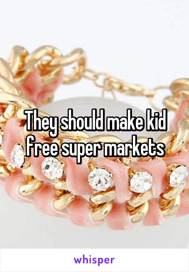 They should make kid free super markets