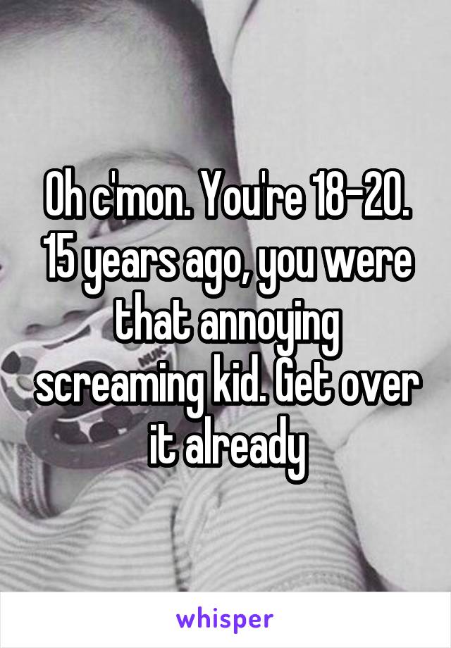 Oh c'mon. You're 18-20. 15 years ago, you were that annoying screaming kid. Get over it already