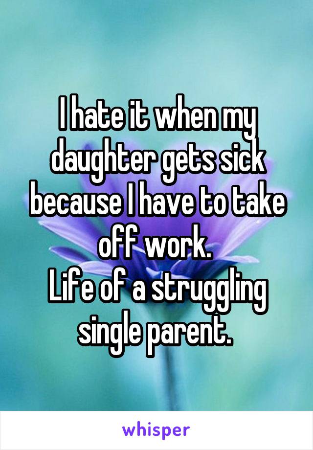 I hate it when my daughter gets sick because I have to take off work. 
Life of a struggling single parent. 