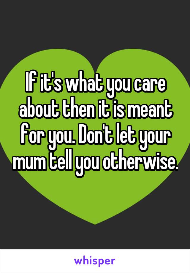 If it's what you care about then it is meant for you. Don't let your mum tell you otherwise. 