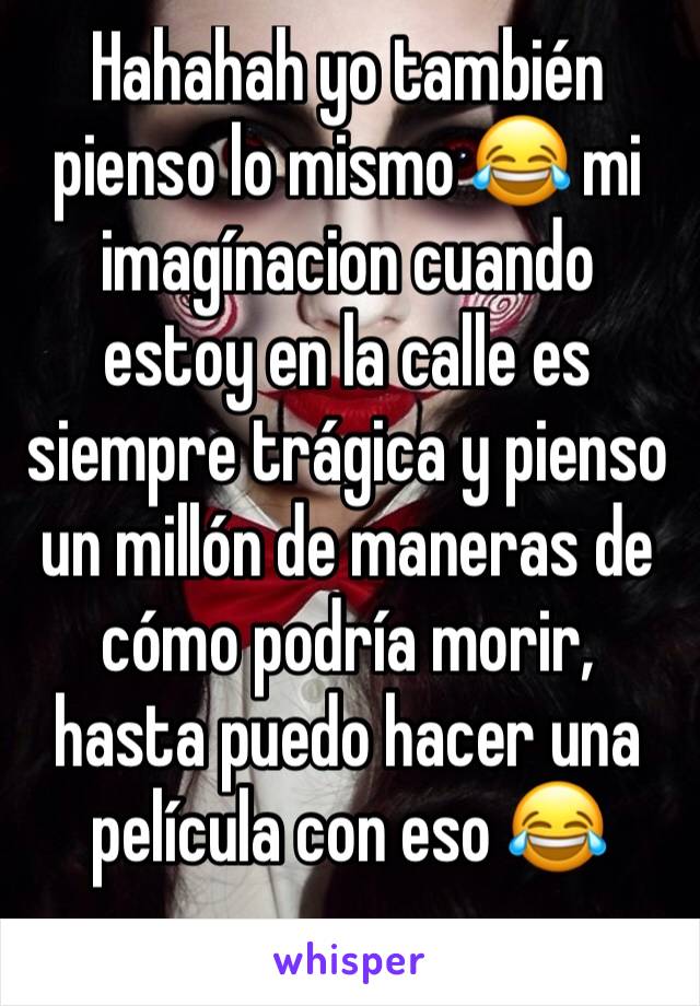 Hahahah yo también pienso lo mismo 😂 mi imagínacion cuando estoy en la calle es siempre trágica y pienso un millón de maneras de cómo podría morir, hasta puedo hacer una película con eso 😂