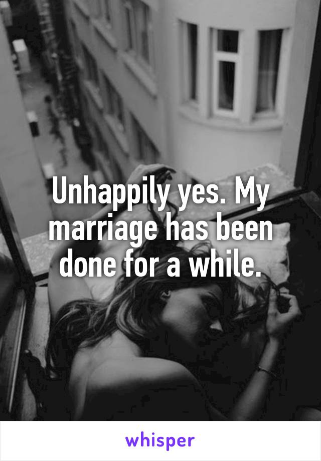Unhappily yes. My marriage has been done for a while.