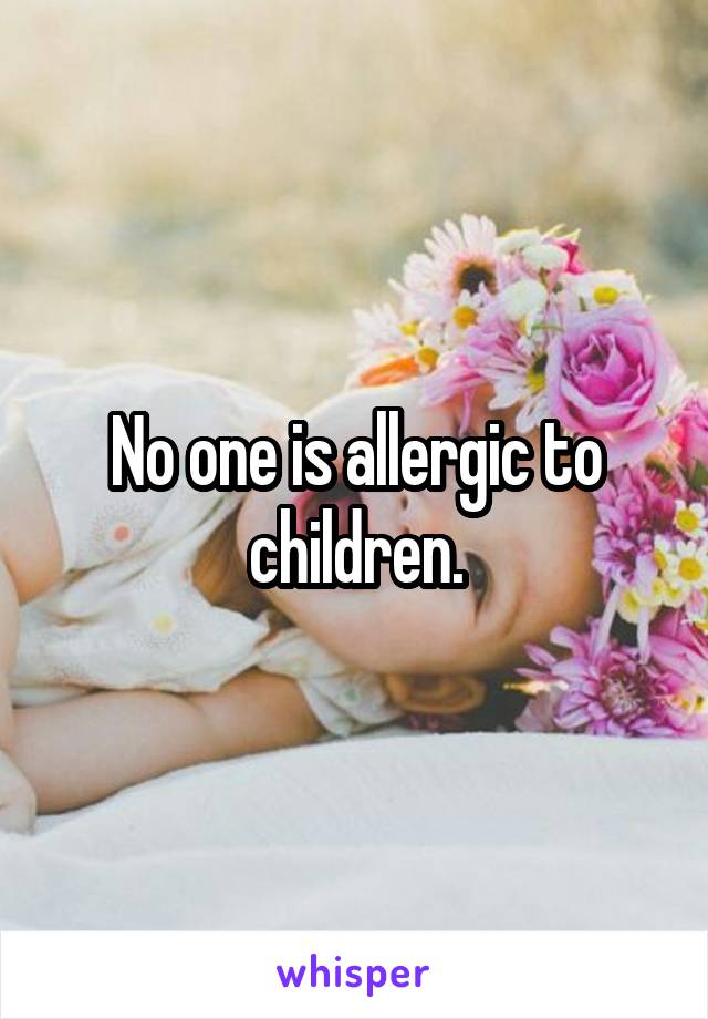 No one is allergic to children.