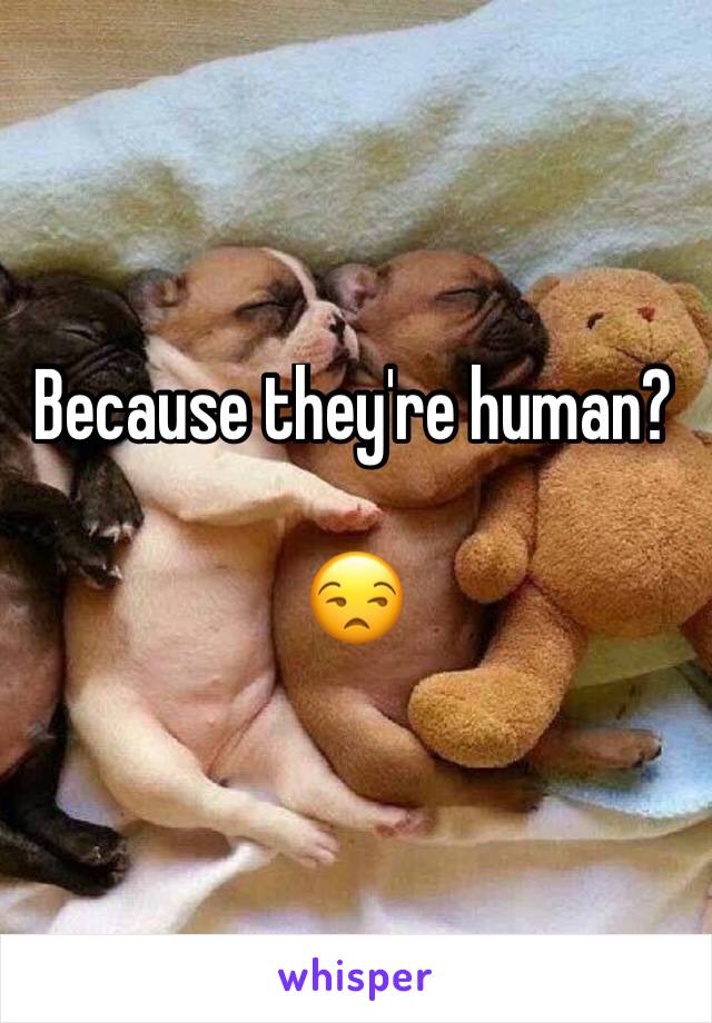 Because they're human?

😒
