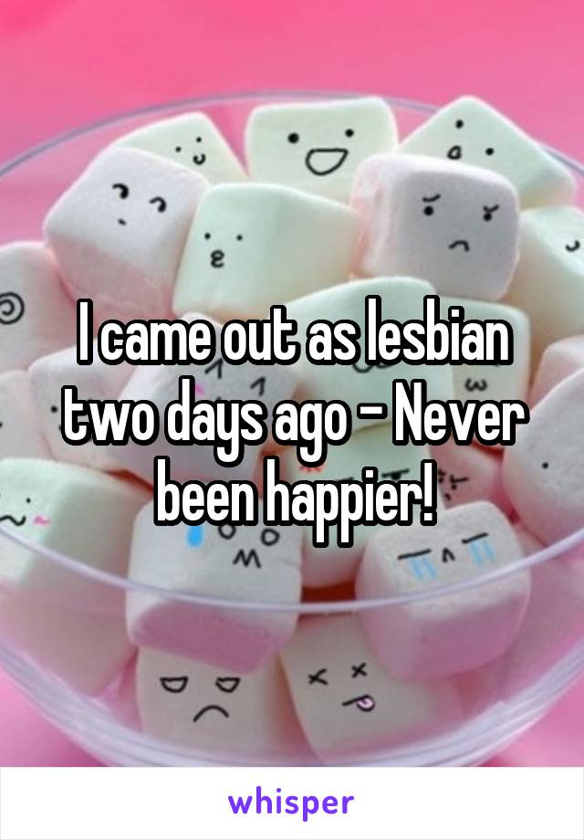 I came out as lesbian two days ago - Never been happier!