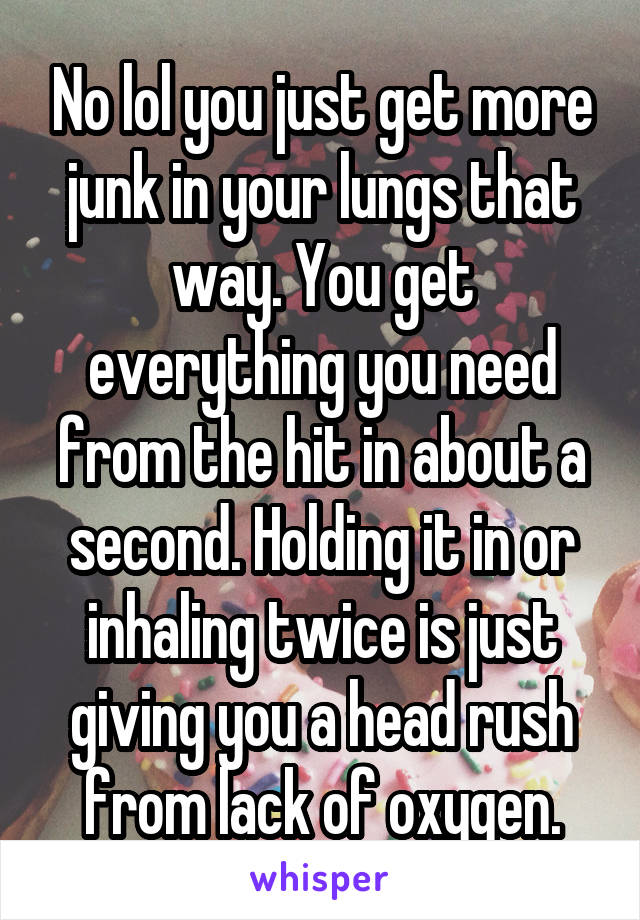 No lol you just get more junk in your lungs that way. You get everything you need from the hit in about a second. Holding it in or inhaling twice is just giving you a head rush from lack of oxygen.