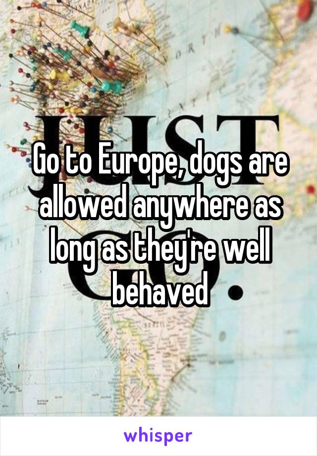 Go to Europe, dogs are allowed anywhere as long as they're well behaved