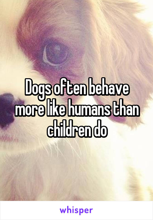 Dogs often behave more like humans than children do
