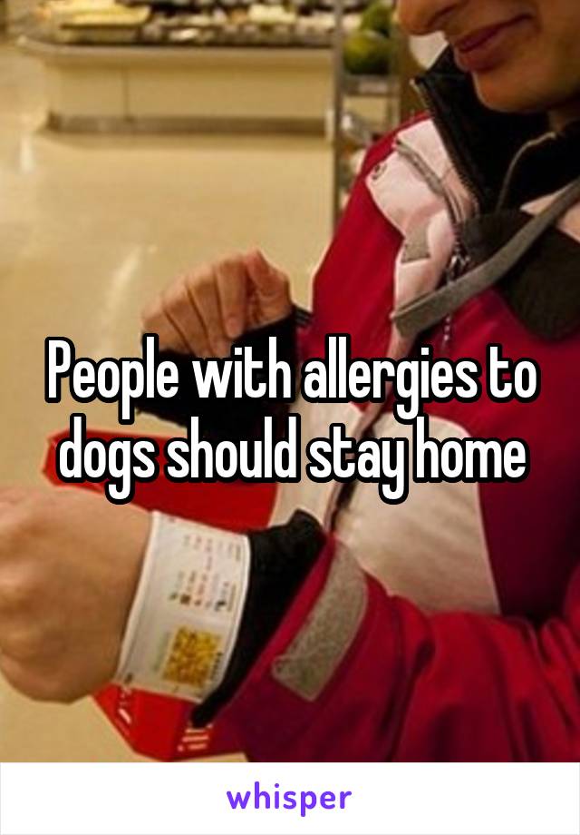 People with allergies to dogs should stay home