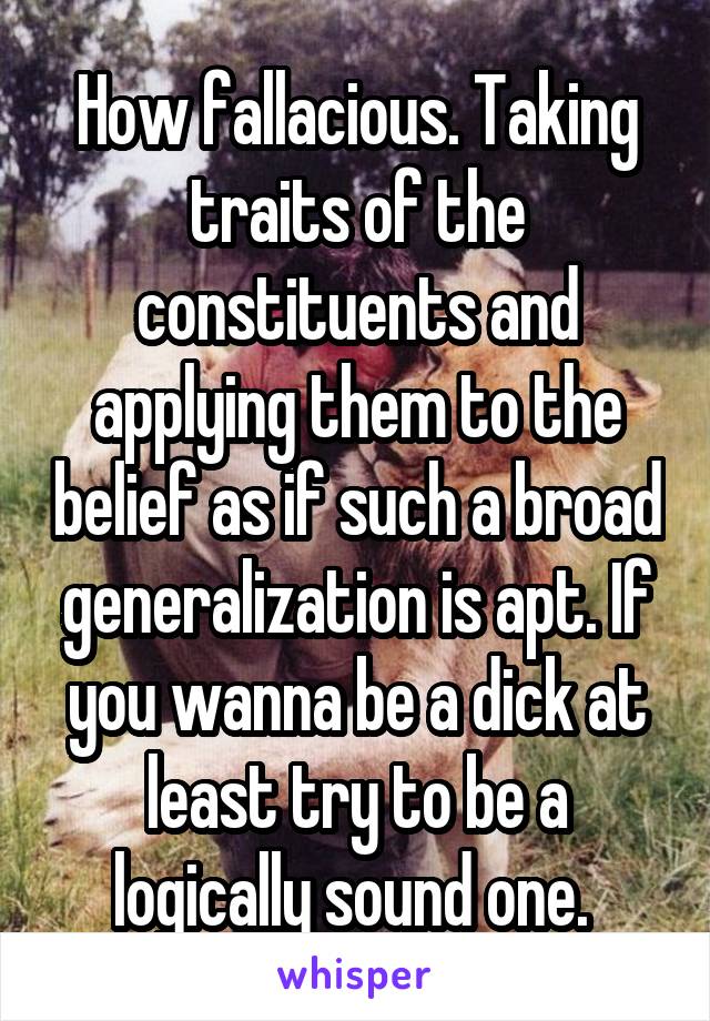 How fallacious. Taking traits of the constituents and applying them to the belief as if such a broad generalization is apt. If you wanna be a dick at least try to be a logically sound one. 