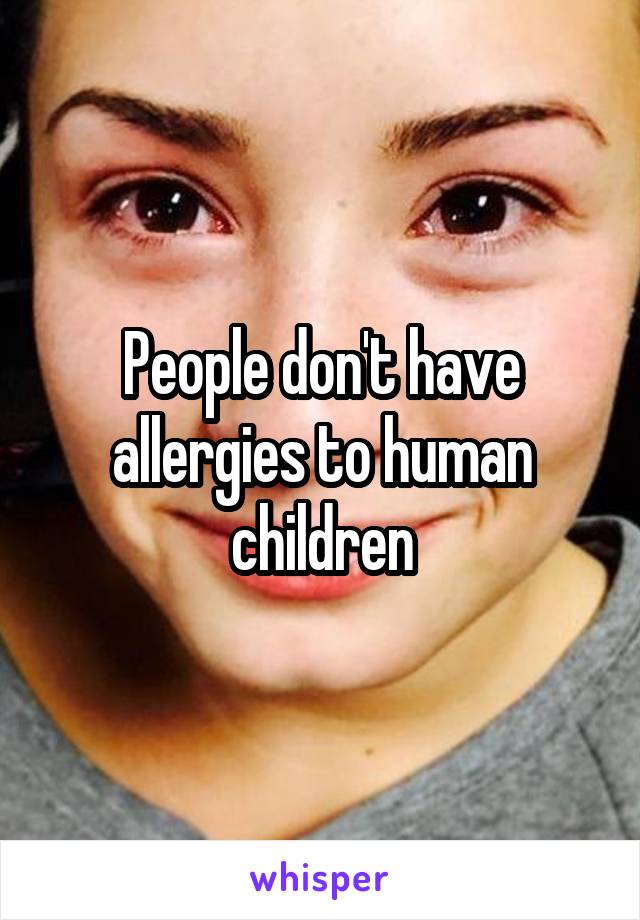 People don't have allergies to human children