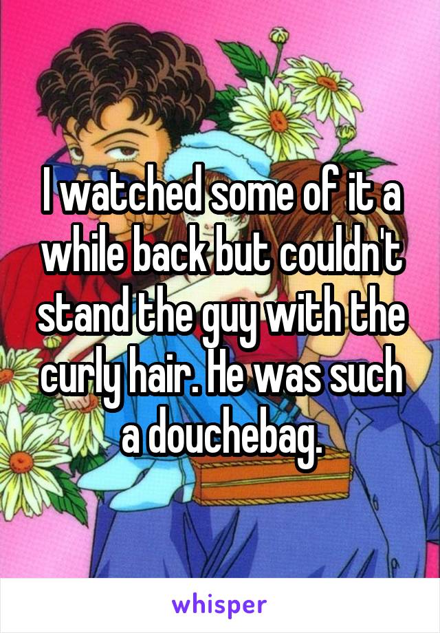 I watched some of it a while back but couldn't stand the guy with the curly hair. He was such a douchebag.