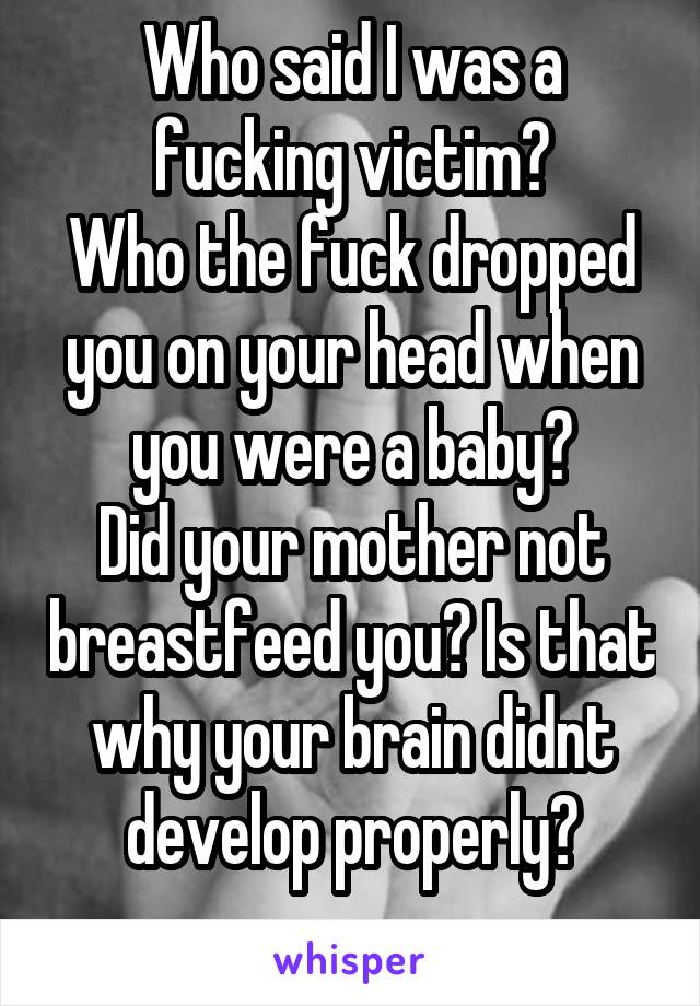 Who said I was a fucking victim?
Who the fuck dropped you on your head when you were a baby?
Did your mother not breastfeed you? Is that why your brain didnt develop properly?
