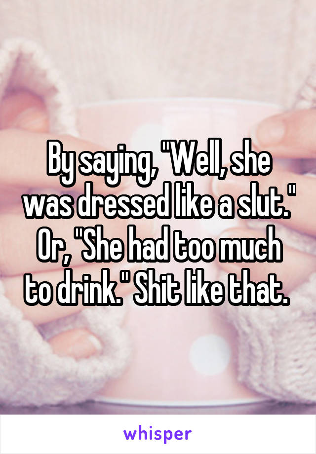 By saying, "Well, she was dressed like a slut." Or, "She had too much to drink." Shit like that. 