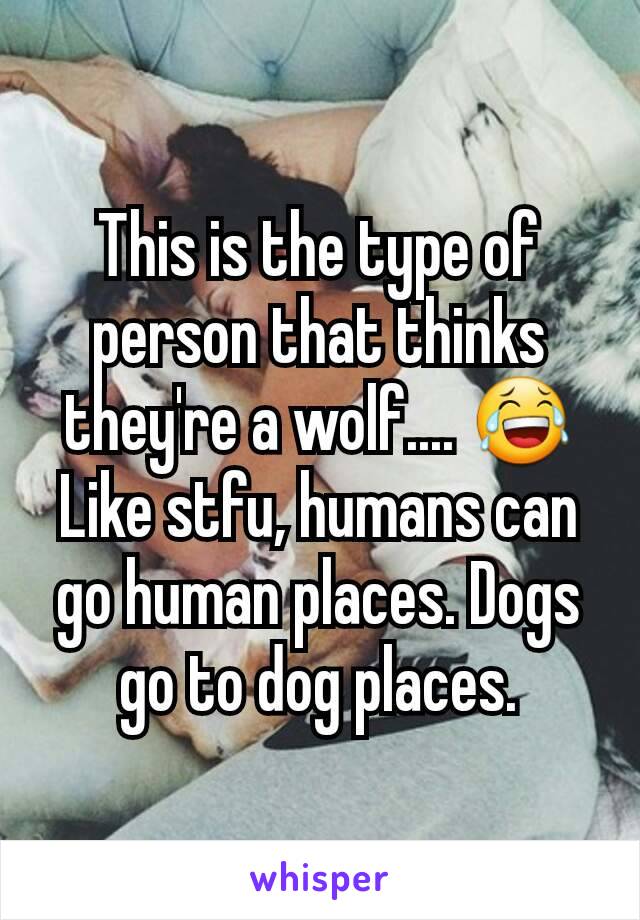 This is the type of person that thinks they're a wolf.... 😂 Like stfu, humans can go human places. Dogs go to dog places.