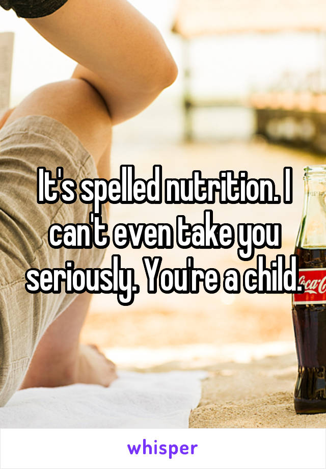 It's spelled nutrition. I can't even take you seriously. You're a child.