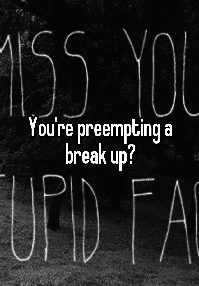 you-re-preempting-a-break-up