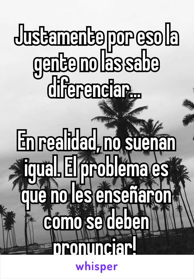 Justamente por eso la gente no las sabe diferenciar... 

En realidad, no suenan igual. El problema es que no les enseñaron como se deben pronunciar! 