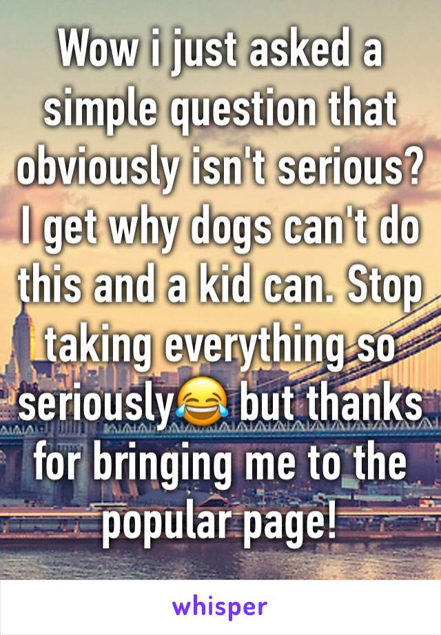 Wow i just asked a simple question that obviously isn't serious? I get why dogs can't do this and a kid can. Stop taking everything so seriously😂 but thanks for bringing me to the popular page!