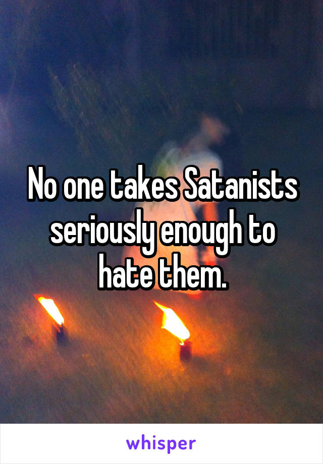 No one takes Satanists seriously enough to hate them.