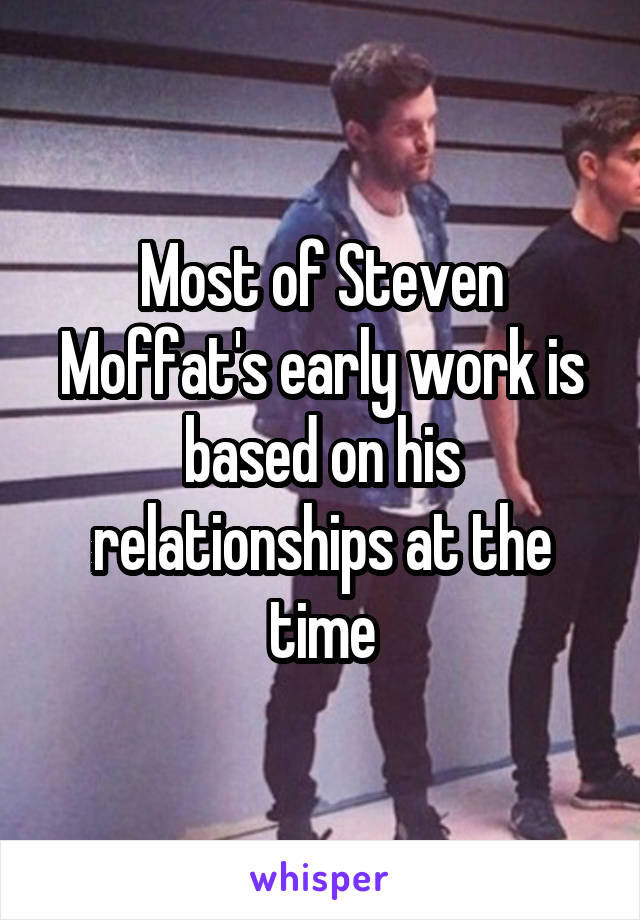Most of Steven Moffat's early work is based on his relationships at the time