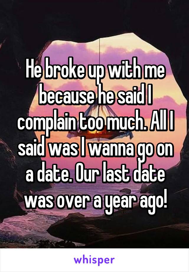 He broke up with me because he said I complain too much. All I said was I wanna go on a date. Our last date was over a year ago!
