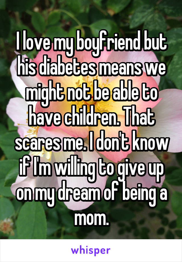 I love my boyfriend but his diabetes means we might not be able to have children. That scares me. I don't know if I'm willing to give up on my dream of being a mom.