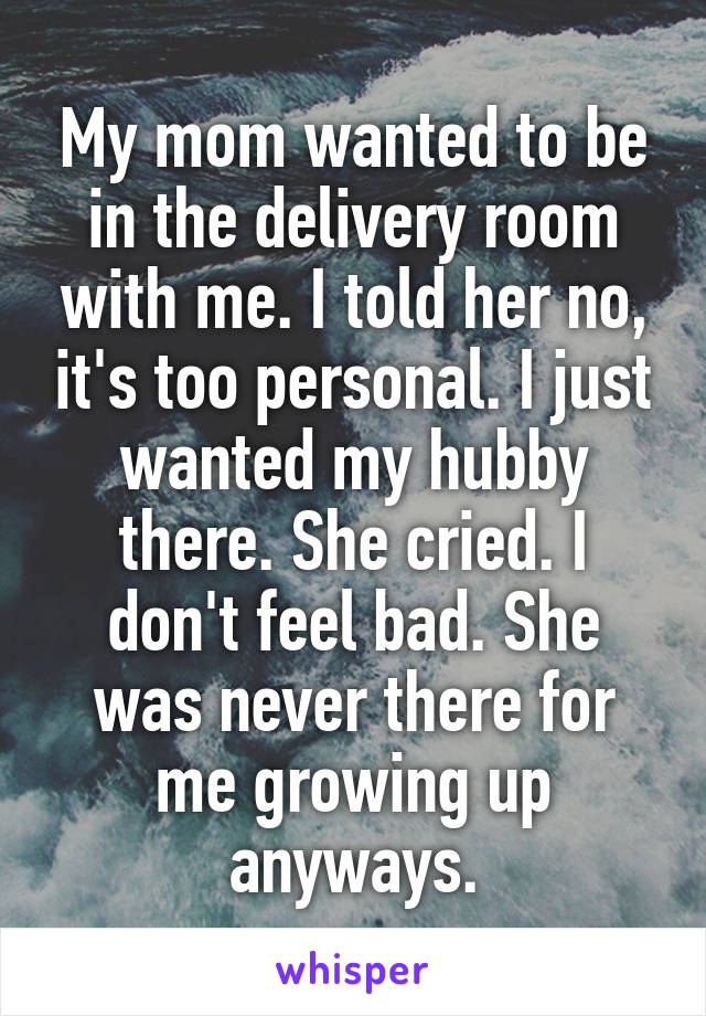 My mom wanted to be in the delivery room with me. I told her no, it's too personal. I just wanted my hubby there. She cried. I don't feel bad. She was never there for me growing up anyways.