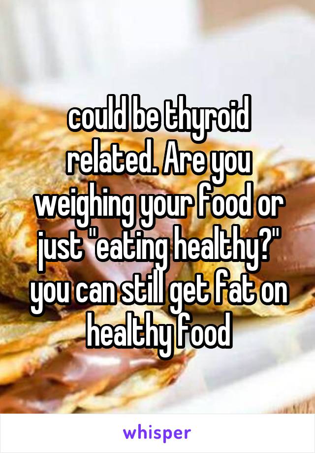 could be thyroid related. Are you weighing your food or just "eating healthy?" you can still get fat on healthy food