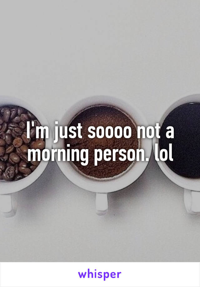 I'm just soooo not a morning person. lol