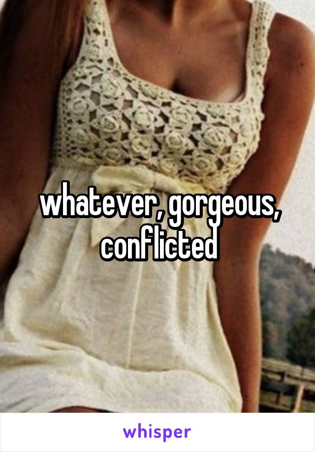 whatever, gorgeous, conflicted