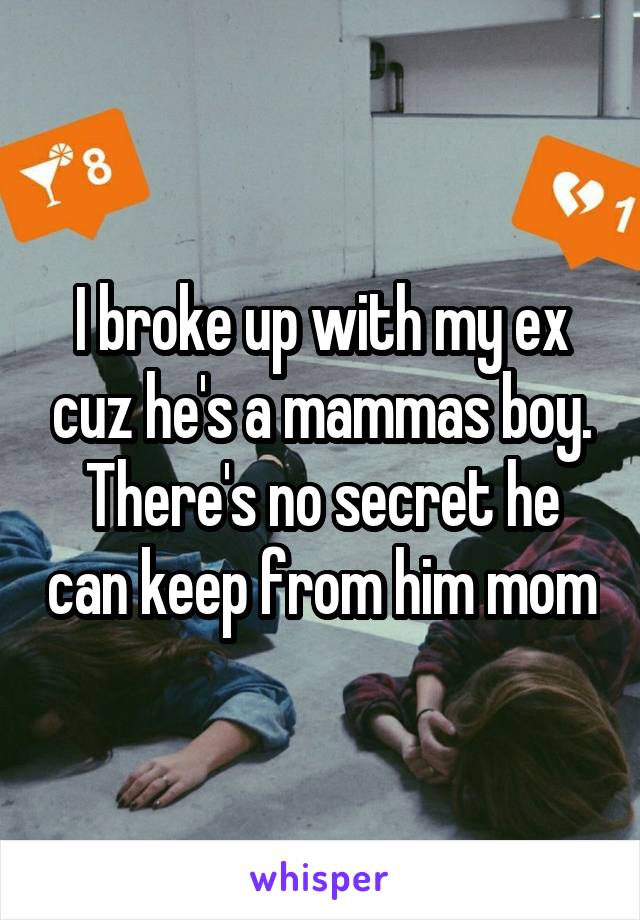 I broke up with my ex cuz he's a mammas boy. There's no secret he can keep from him mom