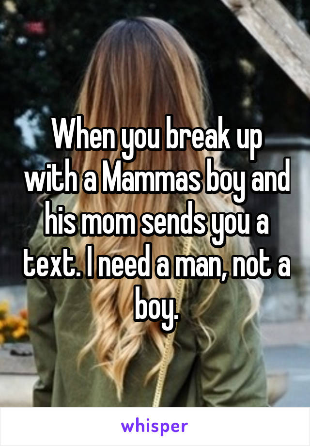 When you break up with a Mammas boy and his mom sends you a text. I need a man, not a boy.