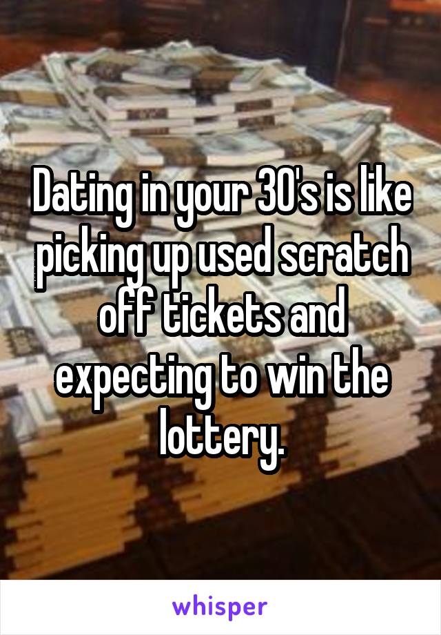 Dating in your 30's is like picking up used scratch off tickets and expecting to win the lottery.