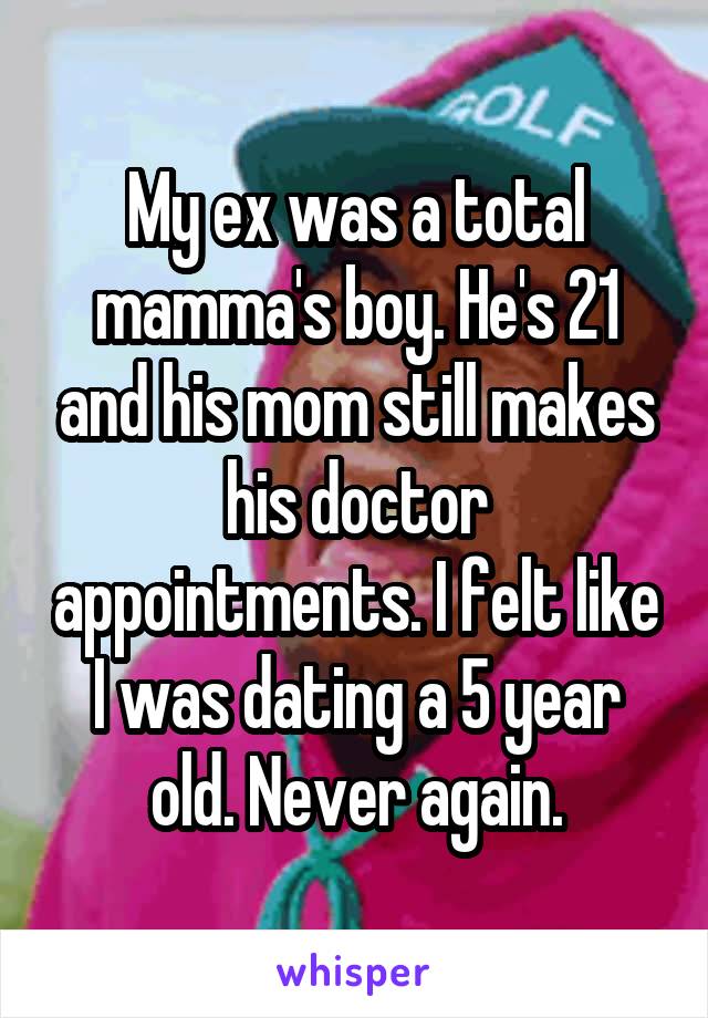 My ex was a total mamma's boy. He's 21 and his mom still makes his doctor appointments. I felt like I was dating a 5 year old. Never again.