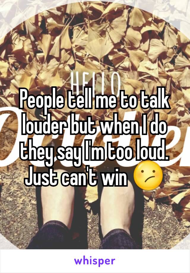 People tell me to talk louder but when I do they say I'm too loud. Just can't win 😕