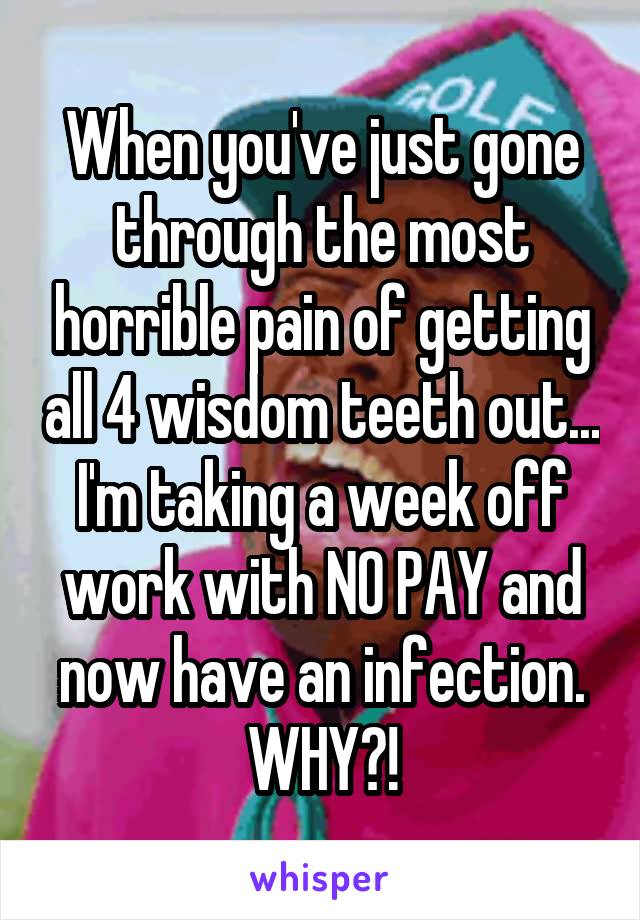 When you've just gone through the most horrible pain of getting all 4 wisdom teeth out... I'm taking a week off work with NO PAY and now have an infection. WHY?!