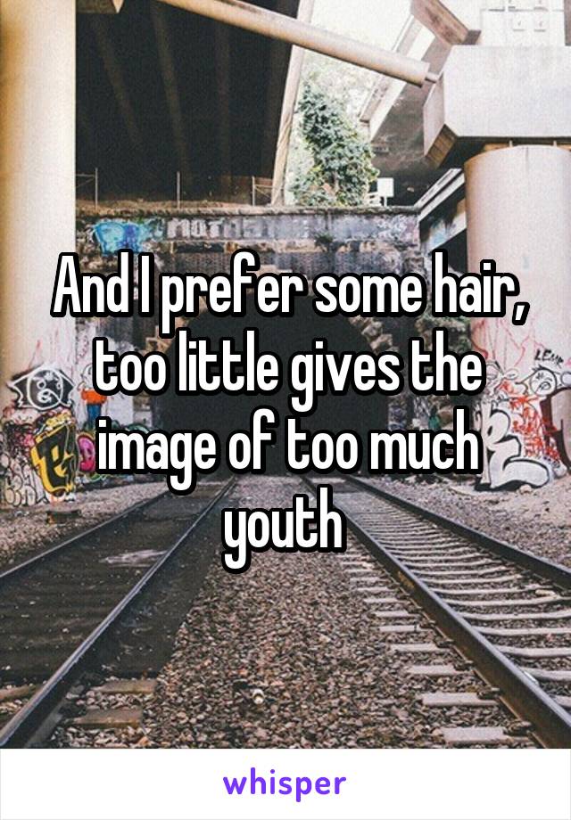 And I prefer some hair, too little gives the image of too much youth 