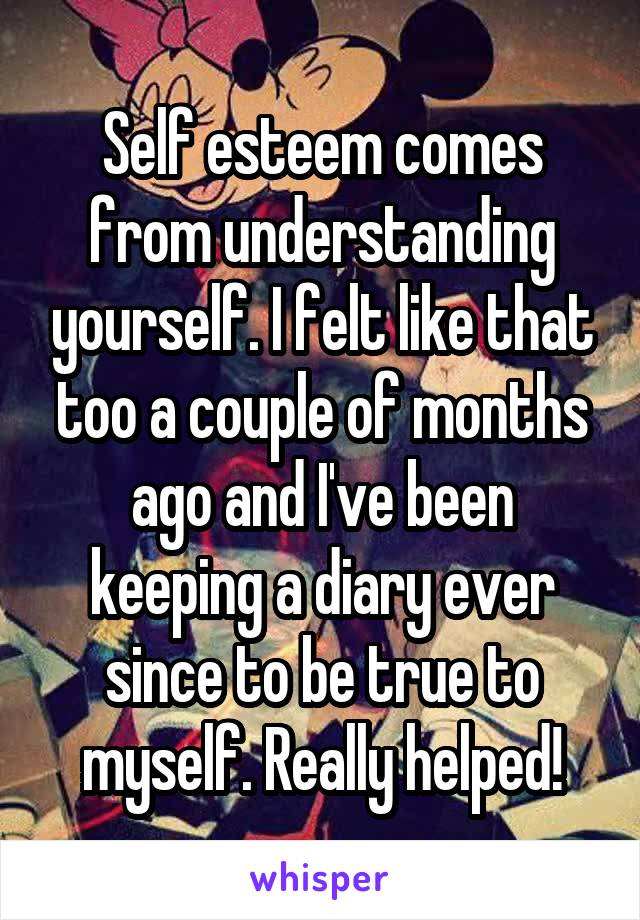 Self esteem comes from understanding yourself. I felt like that too a couple of months ago and I've been keeping a diary ever since to be true to myself. Really helped!