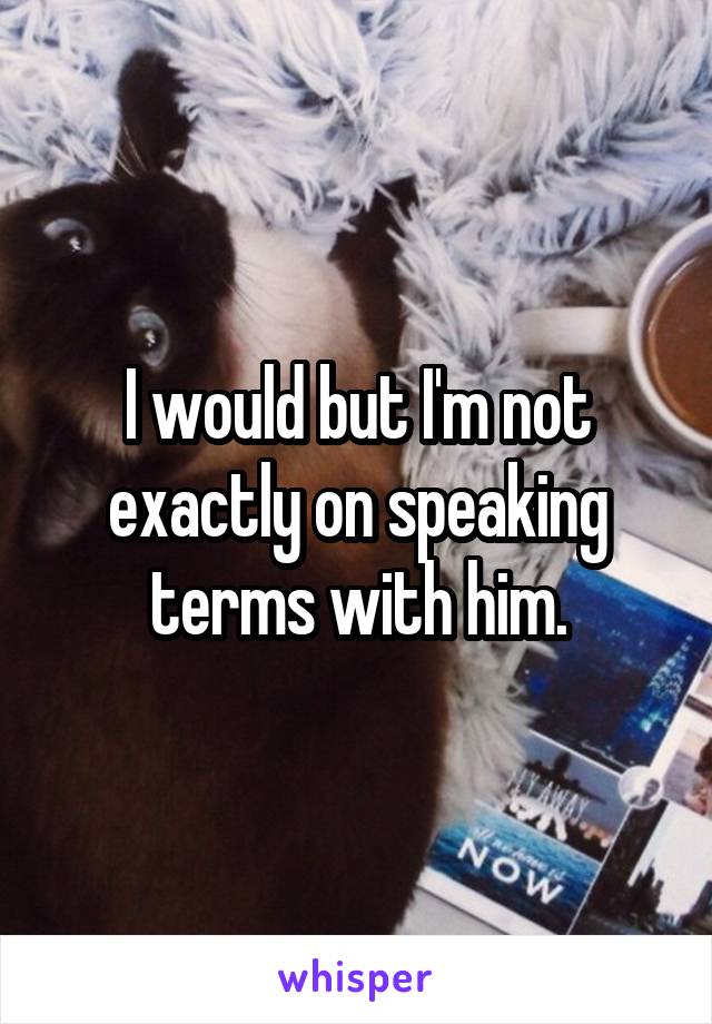 I would but I'm not exactly on speaking terms with him.