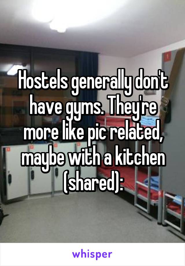 Hostels generally don't have gyms. They're more like pic related, maybe with a kitchen (shared):