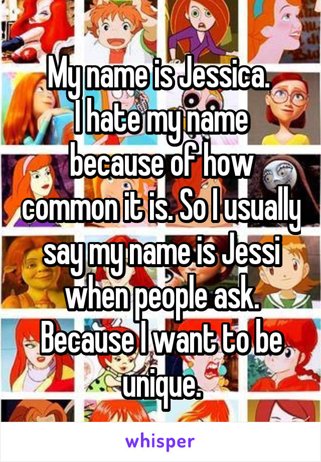 My name is Jessica. 
I hate my name because of how common it is. So I usually say my name is Jessi when people ask. Because I want to be unique.