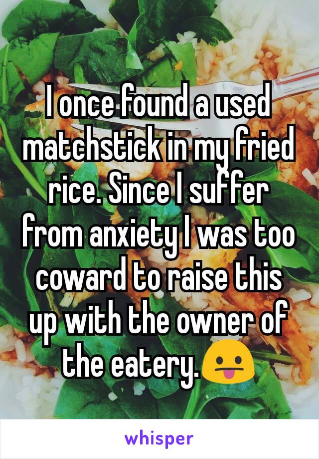 I once found a used matchstick in my fried rice. Since I suffer from anxiety I was too coward to raise this up with the owner of the eatery.😛