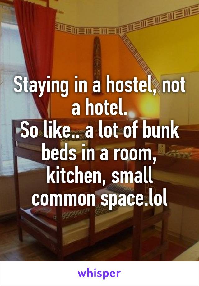 Staying in a hostel, not a hotel.
So like.. a lot of bunk beds in a room, kitchen, small common space.lol