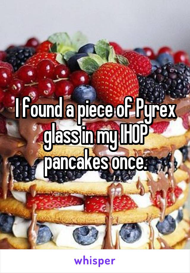 I found a piece of Pyrex glass in my IHOP pancakes once.