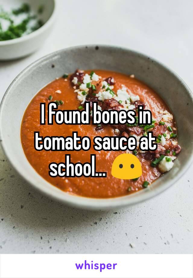 I found bones in tomato sauce at school... 😶