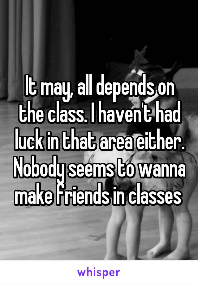 It may, all depends on the class. I haven't had luck in that area either. Nobody seems to wanna make friends in classes 