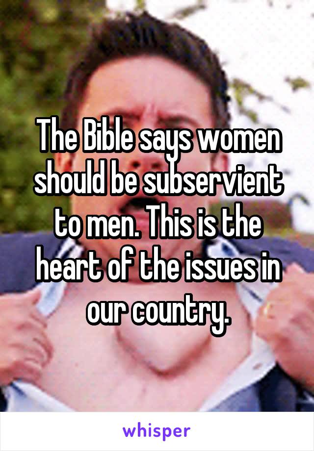 The Bible says women should be subservient to men. This is the heart of the issues in our country.