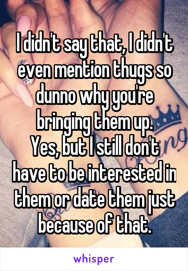 I didn't say that, I didn't even mention thugs so dunno why you're bringing them up.
Yes, but I still don't have to be interested in them or date them just because of that.