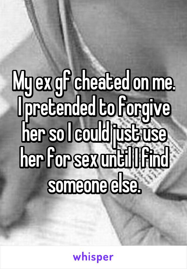 My ex gf cheated on me. I pretended to forgive her so I could just use her for sex until I find someone else.